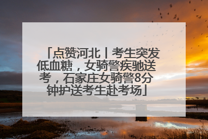 点赞河北丨考生突发低血糖，女骑警疾驰送考，石家庄女骑警8分钟护送考生赴考场