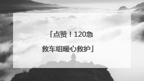 点赞！120急救车组暖心救护