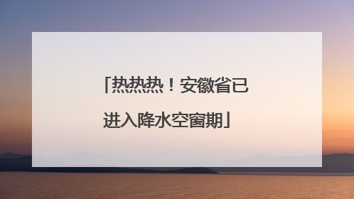 热热热！安徽省已进入降水空窗期