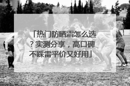 热门防晒霜怎么选？实测分享，高口碑不踩雷平价又好用