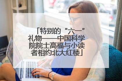 特别的“六一”礼物——中国科学院院士高福与小读者相约北大红楼