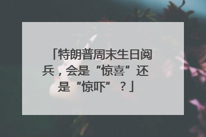 特朗普周末生日阅兵，会是“惊喜”还是“惊吓”？