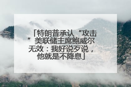 特朗普承认“攻击”美联储主席鲍威尔无效：我好说歹说，他就是不降息