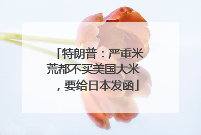 特朗普：严重米荒都不买美国大米，要给日本发函