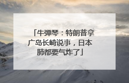牛弹琴：特朗普拿广岛长崎说事，日本肺都要气炸了