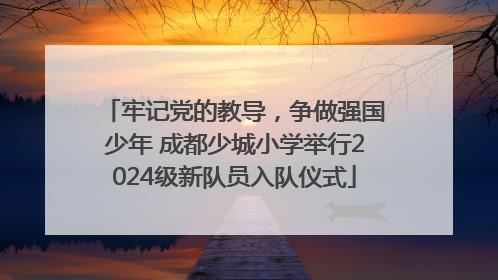 牢记党的教导，争做强国少年 成都少城小学举行2024级新队员入队仪式