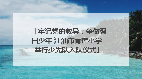 牢记党的教导，争做强国少年 江油市青莲小学举行少先队入队仪式