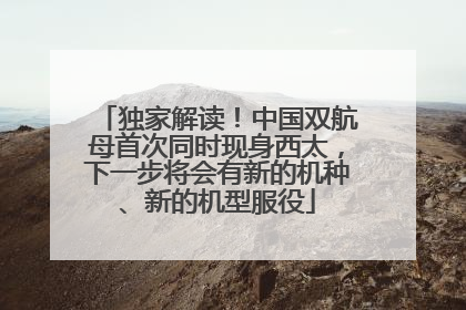 独家解读！中国双航母首次同时现身西太，下一步将会有新的机种、新的机型服役