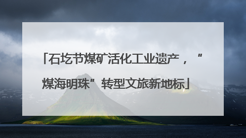 石圪节煤矿活化工业遗产，“煤海明珠”转型文旅新地标