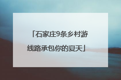 石家庄9条乡村游线路承包你的夏天