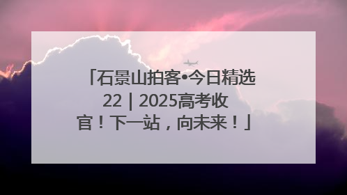 石景山拍客•今日精选 22｜2025高考收官！下一站，向未来！