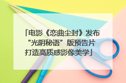 电影《恋曲尘封》发布“光阴秘语”版预告片 打造高质感影像美学