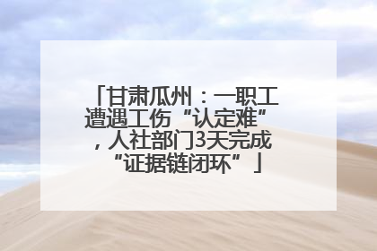 甘肃瓜州：一职工遭遇工伤“认定难”，人社部门3天完成“证据链闭环”