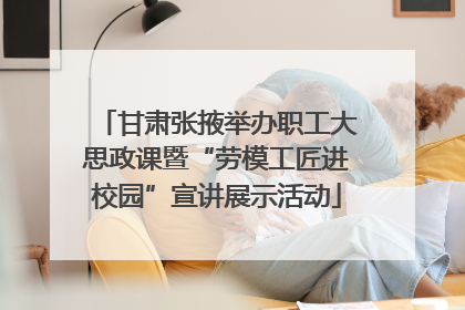 甘肃张掖举办职工大思政课暨“劳模工匠进校园”宣讲展示活动