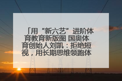用“新六艺”进阶体育教育新版图 国奥体育创始人刘凯：拒绝短视，用长期思维领跑体育产业细分赛道