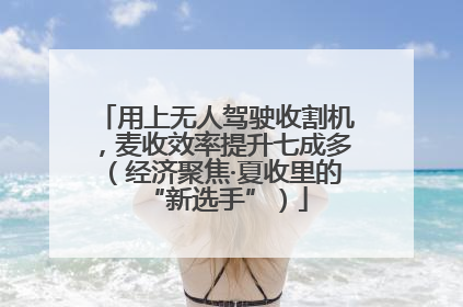 用上无人驾驶收割机，麦收效率提升七成多（经济聚焦·夏收里的“新选手”）