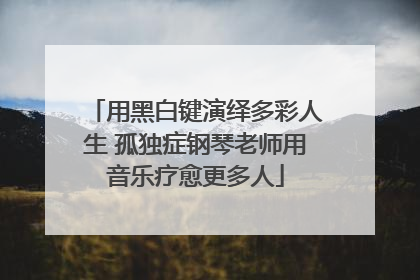 用黑白键演绎多彩人生 孤独症钢琴老师用音乐疗愈更多人