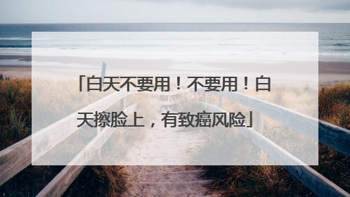白天不要用！不要用！白天擦脸上，有致癌风险
