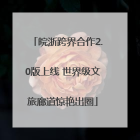 皖浙跨界合作2.0版上线 世界级文旅廊道惊艳出圈