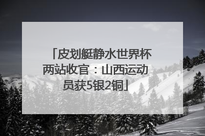 皮划艇静水世界杯两站收官：山西运动员获5银2铜