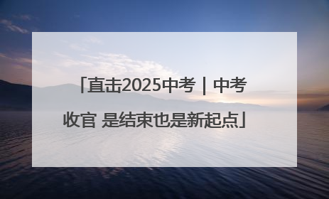 直击2025中考｜中考收官 是结束也是新起点