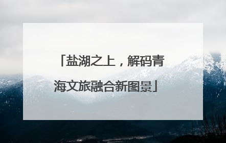 盐湖之上，解码青海文旅融合新图景
