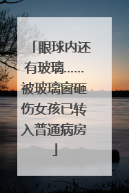 眼球内还有玻璃……被玻璃窗砸伤女孩已转入普通病房