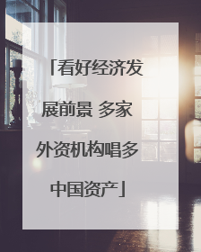 看好经济发展前景 多家外资机构唱多中国资产