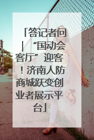 答记者问｜“国动会客厅”迎客！济南人防商城跃变创业者展示平台