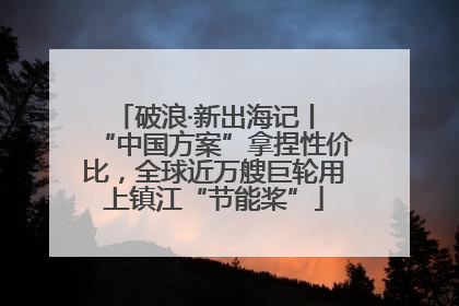 破浪·新出海记丨 “中国方案”拿捏性价比，全球近万艘巨轮用上镇江“节能桨”