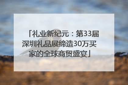 礼业新纪元：第33届深圳礼品展缔造30万买家的全球商贸盛宴