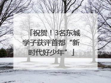 祝贺！3名东城学子获评首都“新时代好少年”
