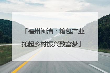 福州闽清：箱包产业托起乡村振兴致富梦