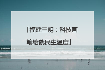 福建三明：科技画笔绘就民生温度