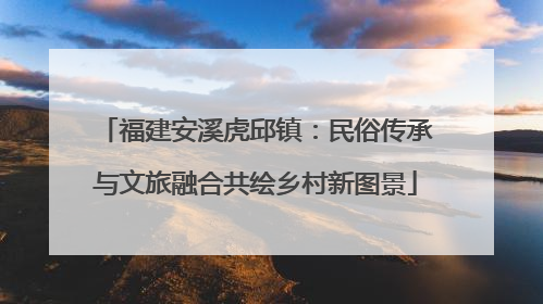 福建安溪虎邱镇：民俗传承与文旅融合共绘乡村新图景