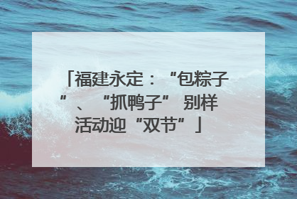 福建永定：“包粽子”、“抓鸭子” 别样活动迎“双节”