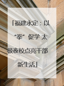 福建永定：以“拳”促学 太极夜校点亮干部新生活