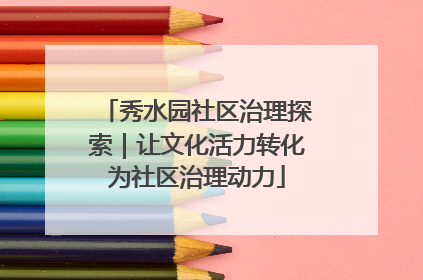 秀水园社区治理探索｜让文化活力转化为社区治理动力