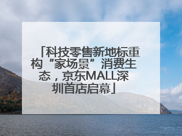 科技零售新地标重构“家场景”消费生态，京东MALL深圳首店启幕