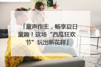 童声作主，畅享夏日童趣！这场“西瓜狂欢节”玩出新花样