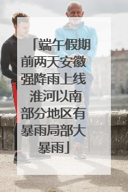端午假期前两天安徽强降雨上线 淮河以南部分地区有暴雨局部大暴雨
