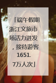 端午假期浙江文旅市场活力迸发，接待游客1651.7万人次