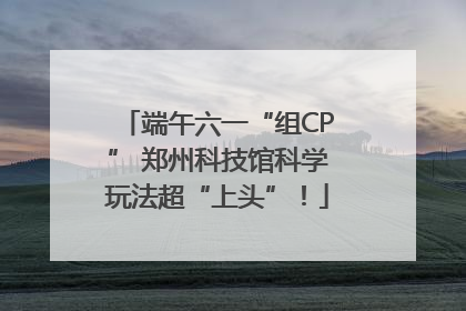 端午六一“组CP” 郑州科技馆科学玩法超“上头”！
