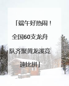 端午好热闹！全国60支龙舟队齐聚黄龙溪竞速比拼