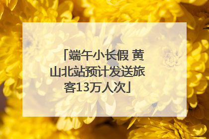 端午小长假 黄山北站预计发送旅客13万人次
