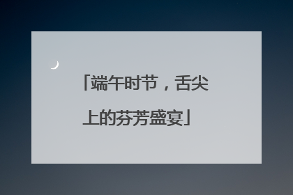 端午时节，舌尖上的芬芳盛宴