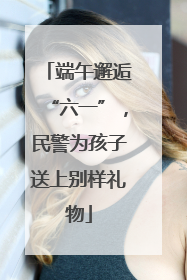 端午邂逅“六一”，民警为孩子送上别样礼物