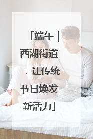 端午｜西湖街道：让传统节日焕发新活力