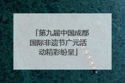 第九届中国成都国际非遗节广元活动精彩纷呈