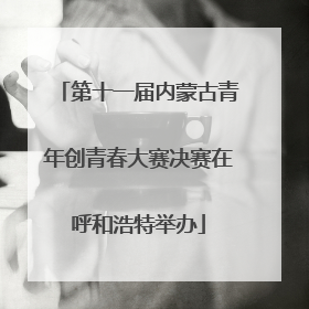 第十一届内蒙古青年创青春大赛决赛在呼和浩特举办